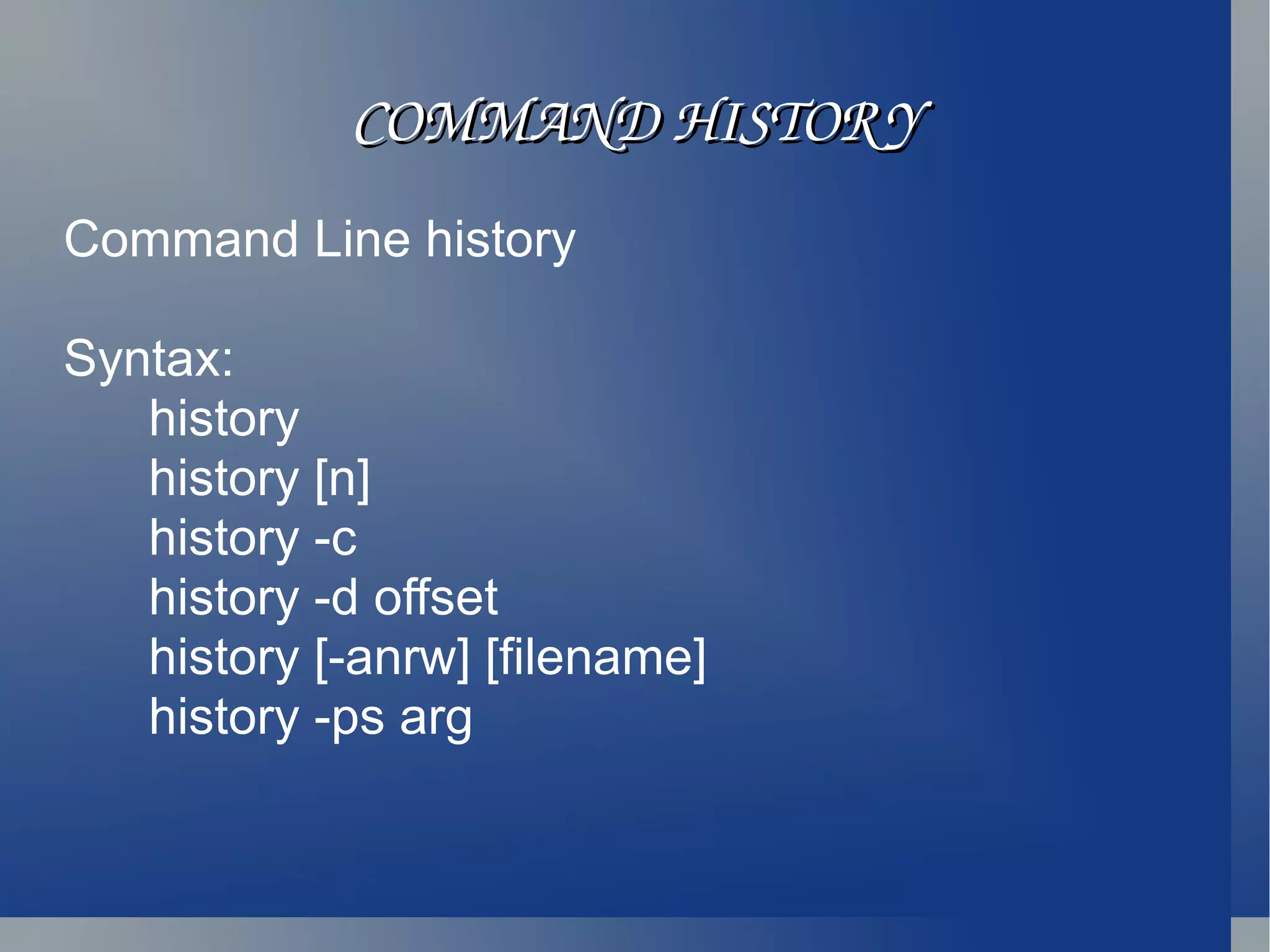 COMMAND HISTORY Command Line history Syntax: history  history [n] history -c history -d offset history [-anrw] [filename] history -ps arg 