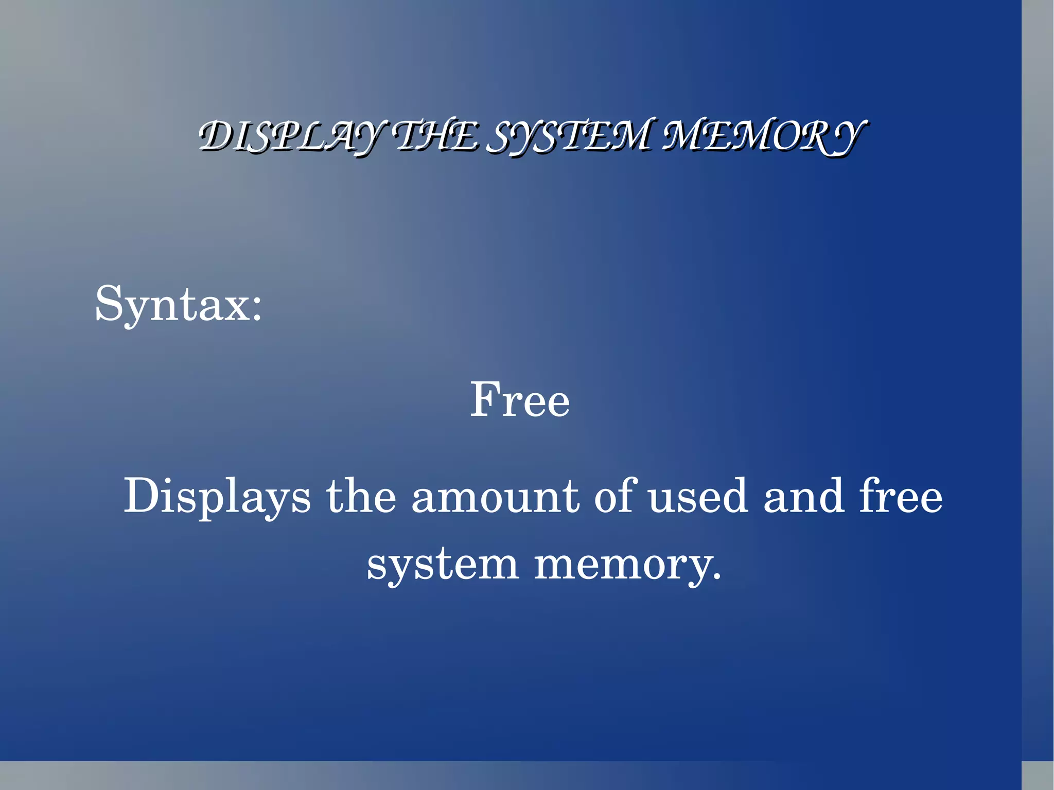DISPLAY THE SYSTEM MEMORY Syntax: Free   Displays the amount of used and free system memory. 