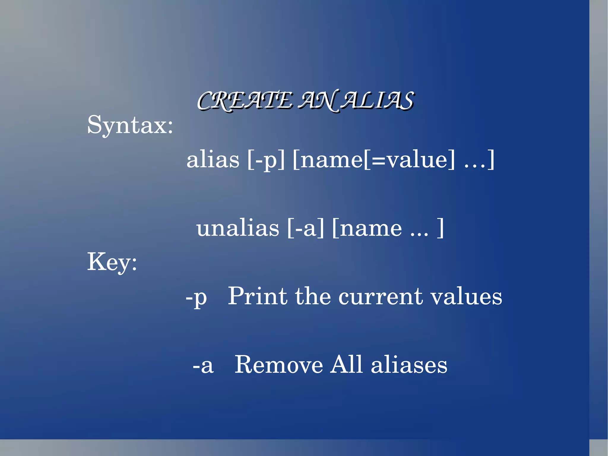 CREATE AN ALIAS Syntax: alias [-p] [name[=value] …] unalias [-a] [name ... ] Key: -p  Print the current values -a  Remove All aliases 