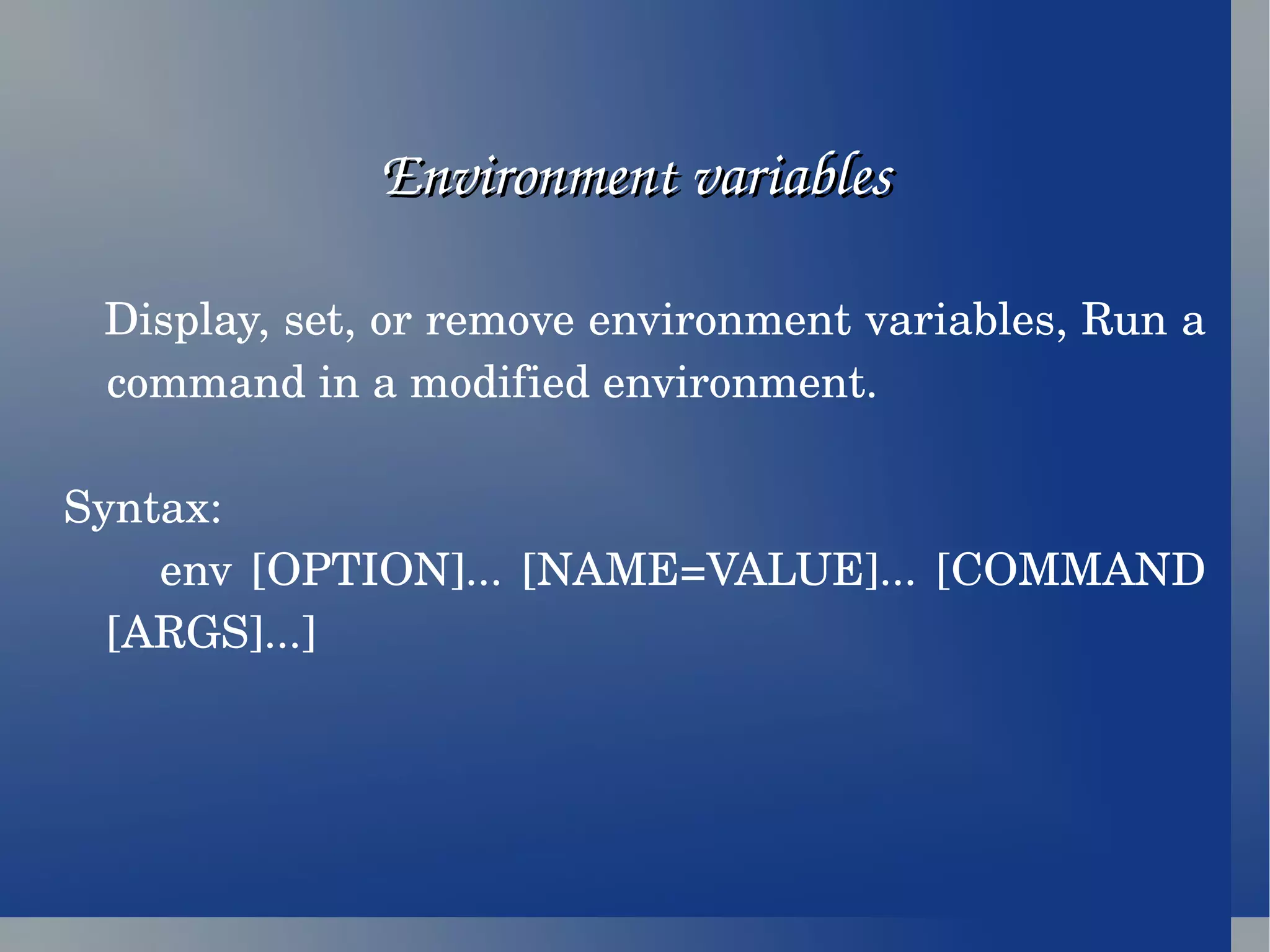 Environment variables Display, set, or remove environment variables, Run a command in a modified environment. Syntax: env [OPTION]... [NAME=VALUE]... [COMMAND [ARGS]...] 
