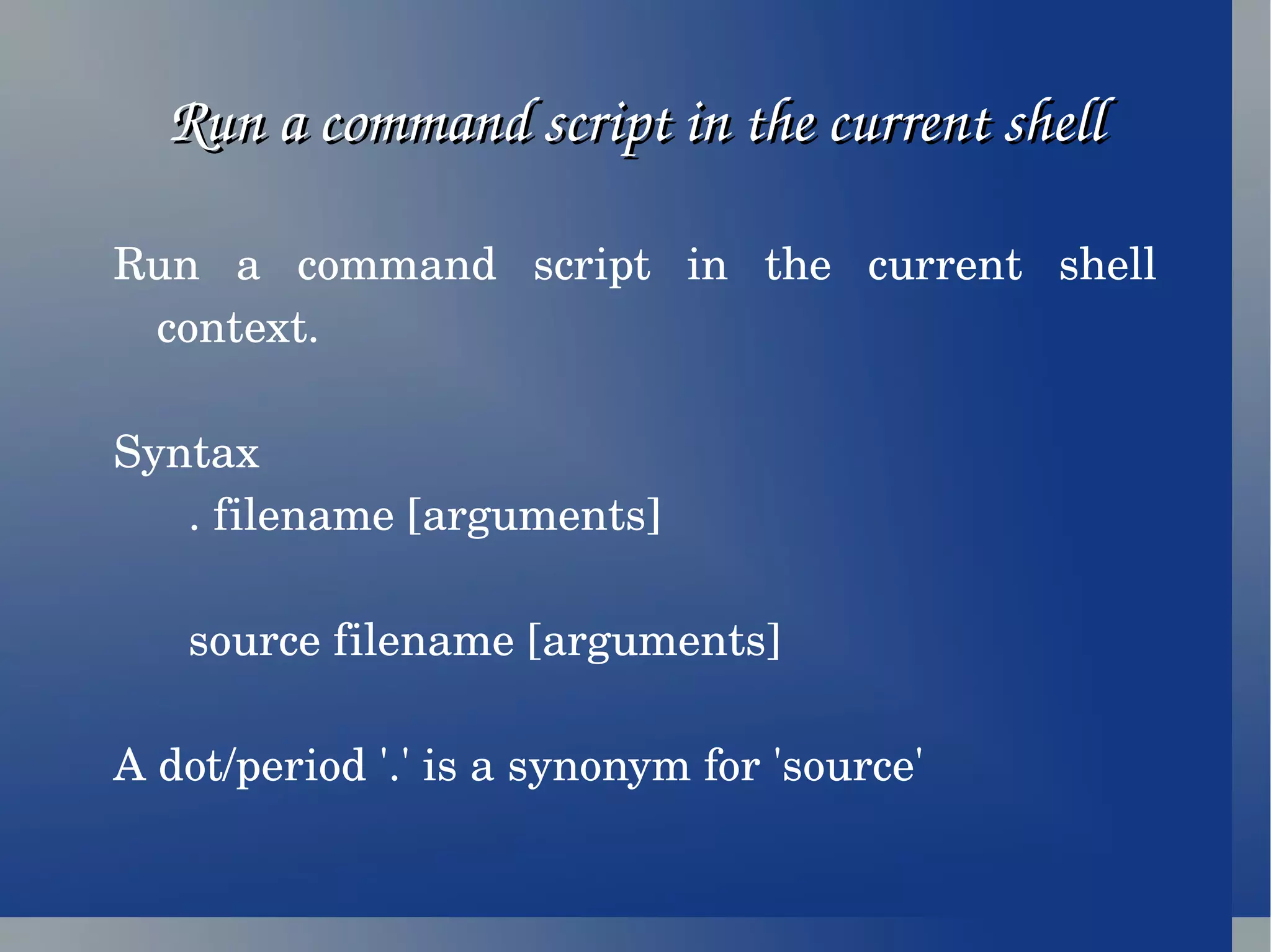 Run a command script in the current shell Run a command script in the current shell context. Syntax . filename [arguments] source filename [arguments] A dot/period '.' is a synonym for 'source'  