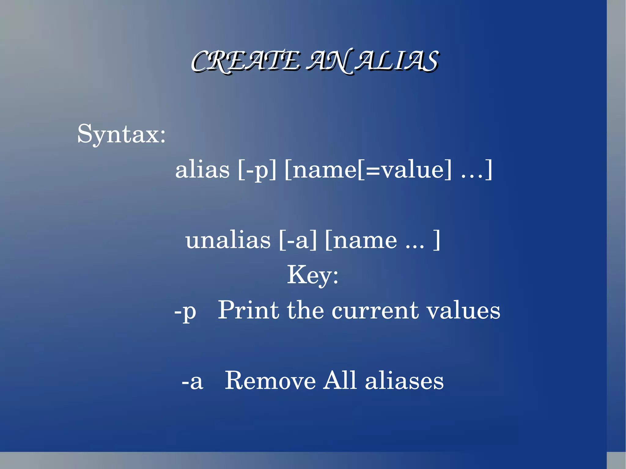 CREATE AN ALIAS Syntax: alias [-p] [name[=value] …] unalias [-a] [name ... ] Key: -p  Print the current values -a  Remove All aliases 