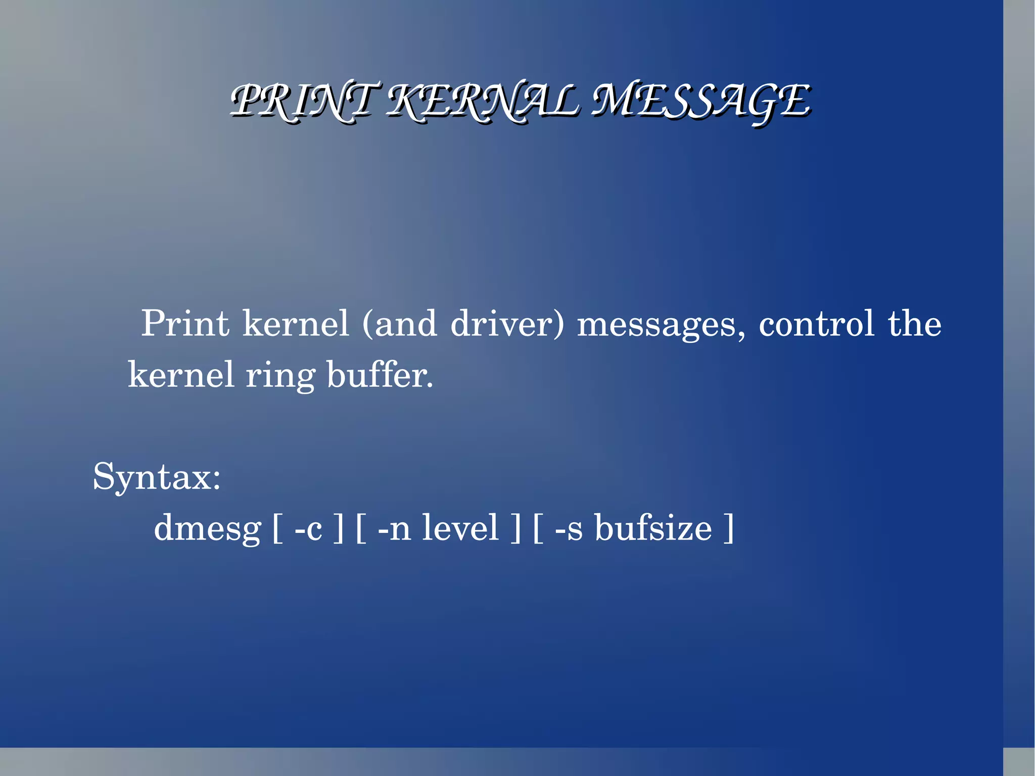 PRINT KERNAL MESSAGE Print kernel (and driver) messages, control the kernel ring buffer. Syntax: dmesg [ -c ] [ -n level ] [ -s bufsize ] 
