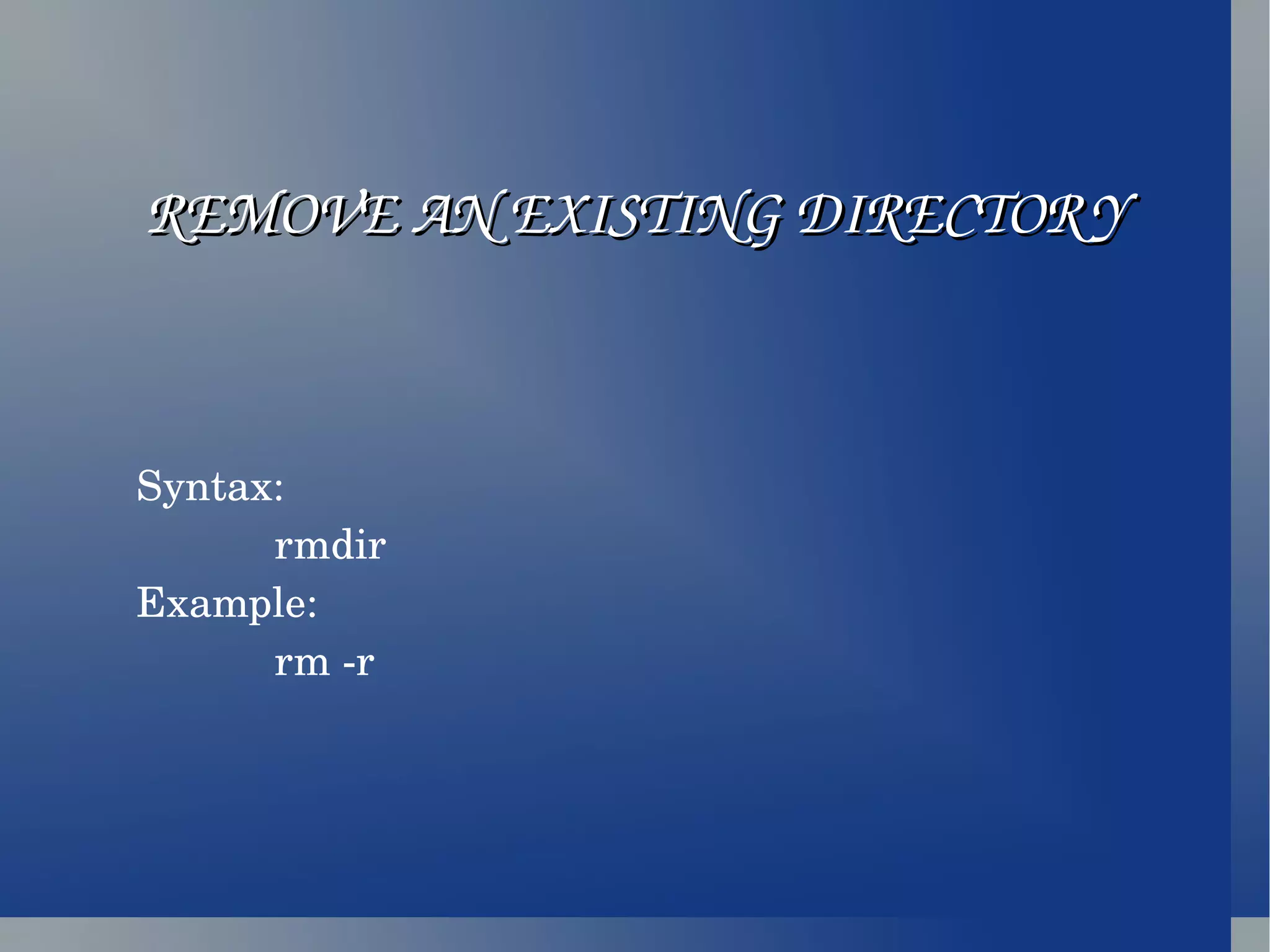 REMOVE AN EXISTING DIRECTORY Syntax: rmdir Example: rm -r 