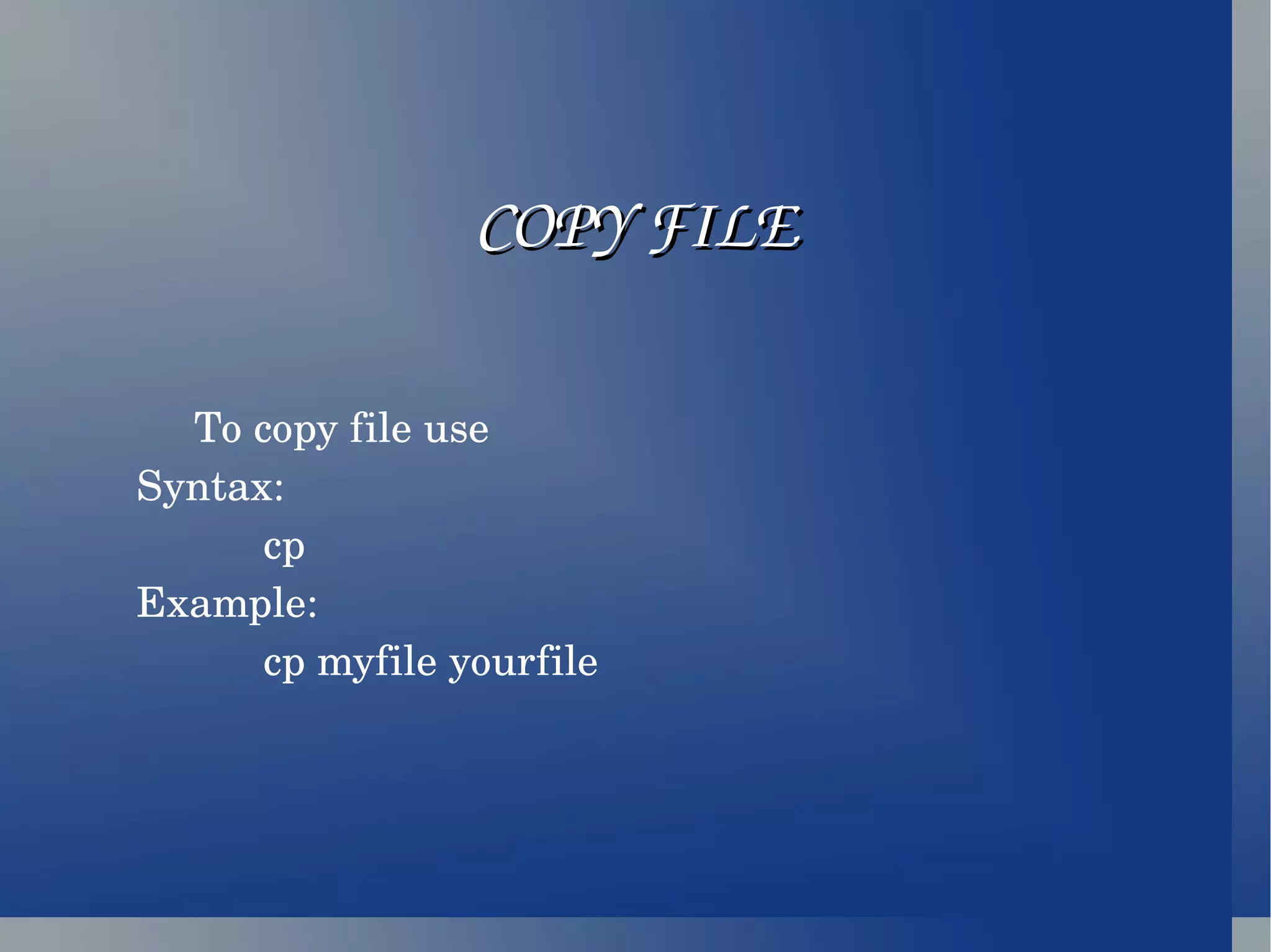 COPY FILE To copy file use Syntax: cp Example: cp myfile yourfile 