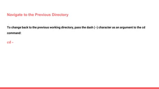Navigate to the Previous Directory
To change back to the previous working directory, pass the dash (-) character as an argument to the cd
command:
cd -
 
