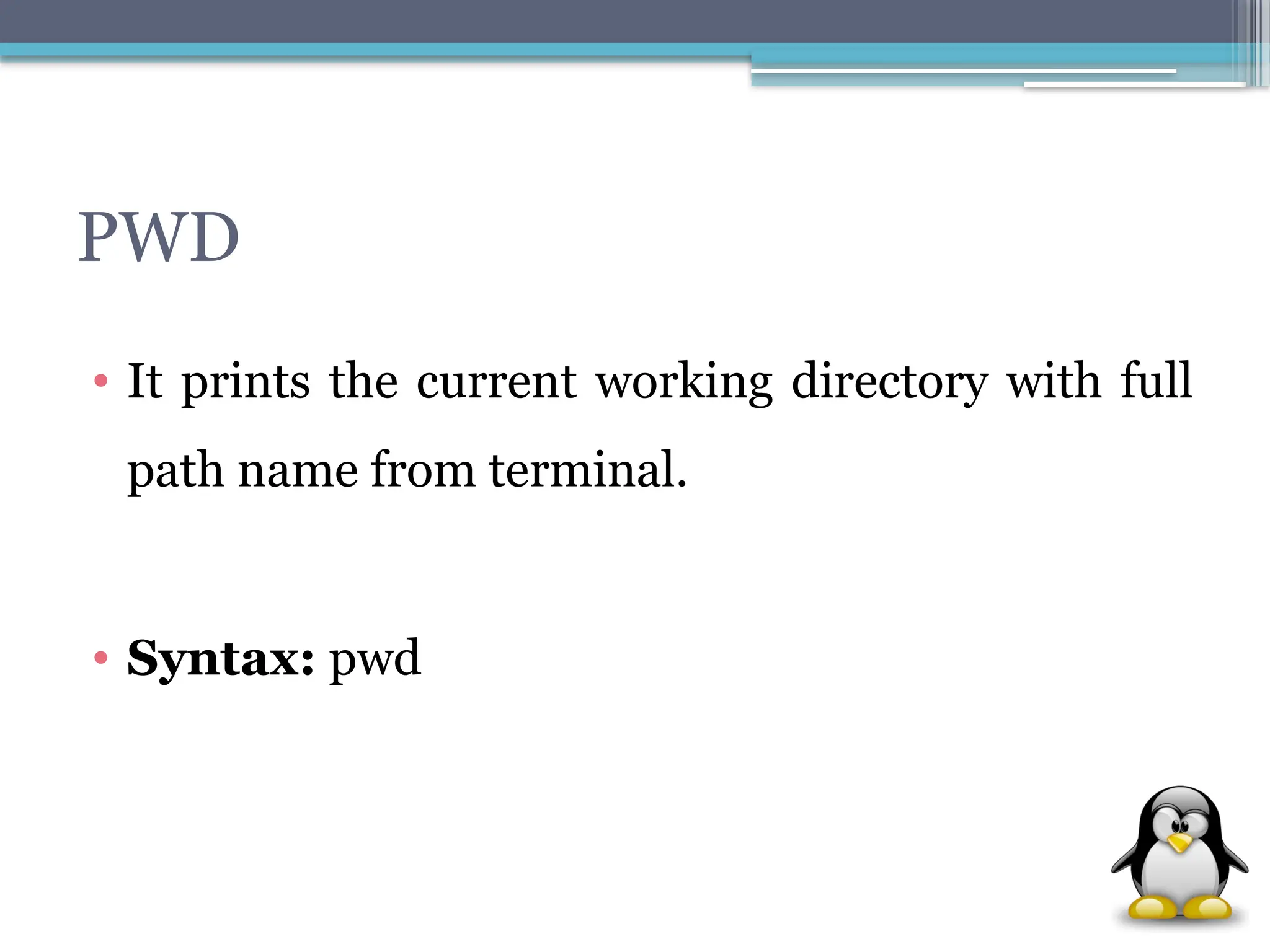 PWD
• It prints the current working directory with full
path name from terminal.
• Syntax: pwd
 