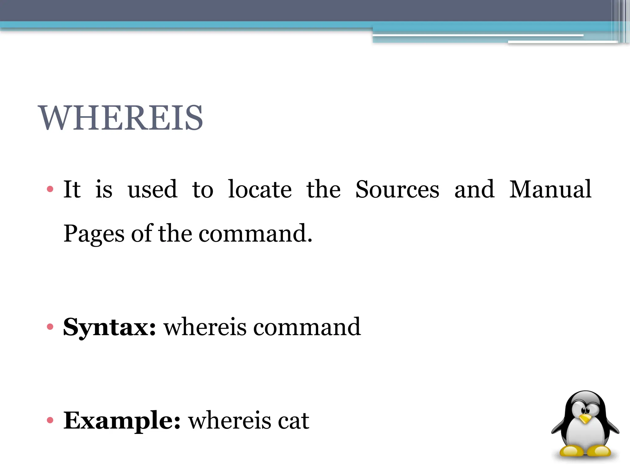 WHEREIS
• It is used to locate the Sources and Manual
Pages of the command.
• Syntax: whereis command
• Example: whereis cat
 