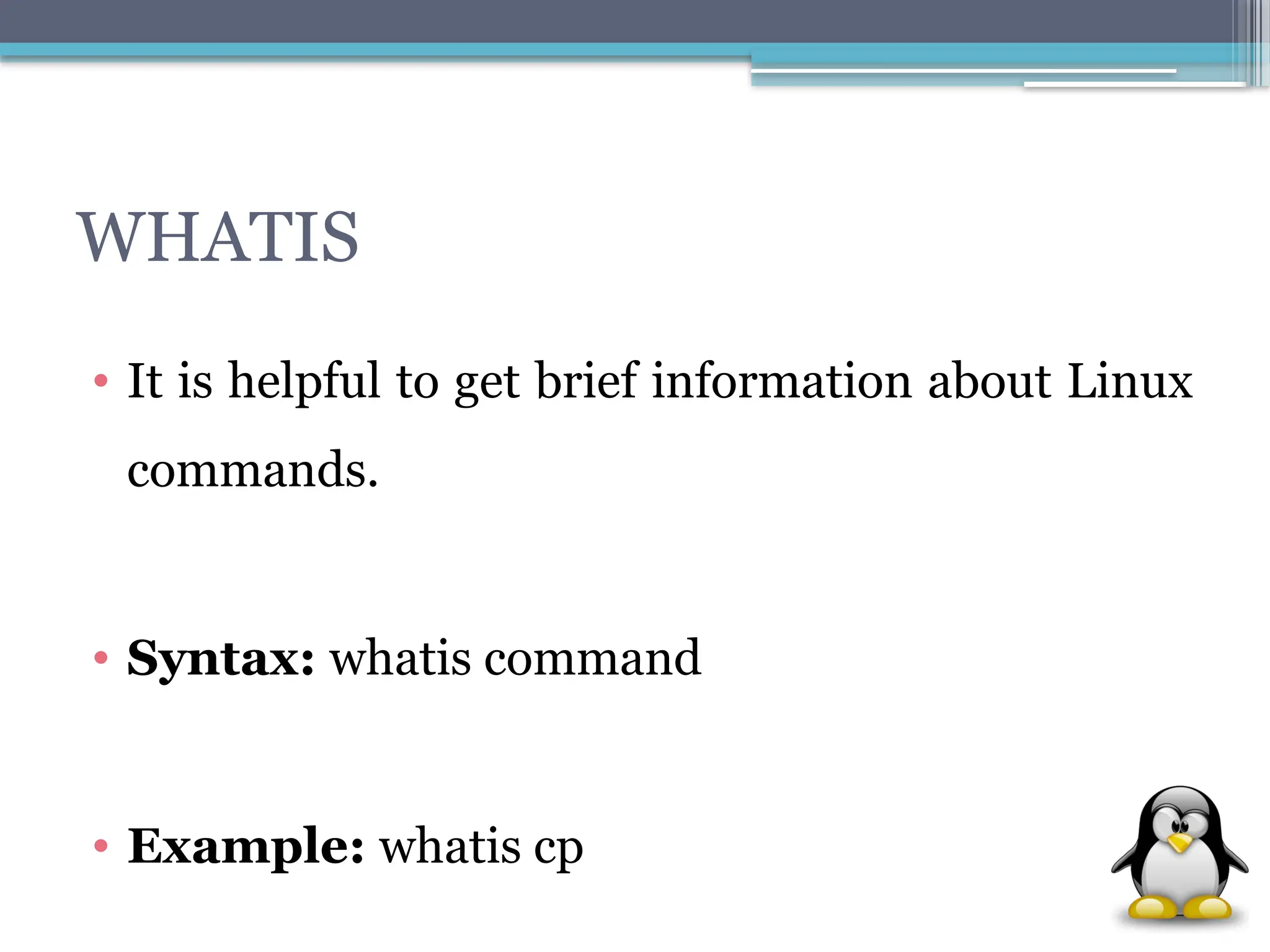 WHATIS
• It is helpful to get brief information about Linux
commands.
• Syntax: whatis command
• Example: whatis cp
 
