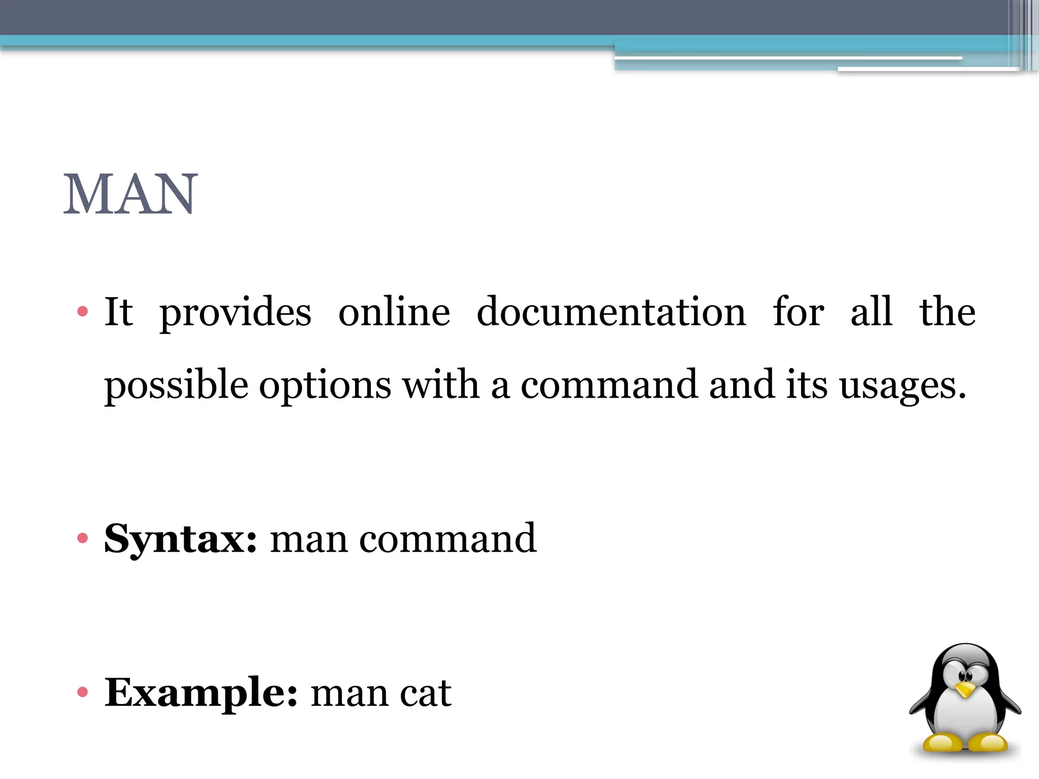 MAN
• It provides online documentation for all the
possible options with a command and its usages.
• Syntax: man command
• Example: man cat
 