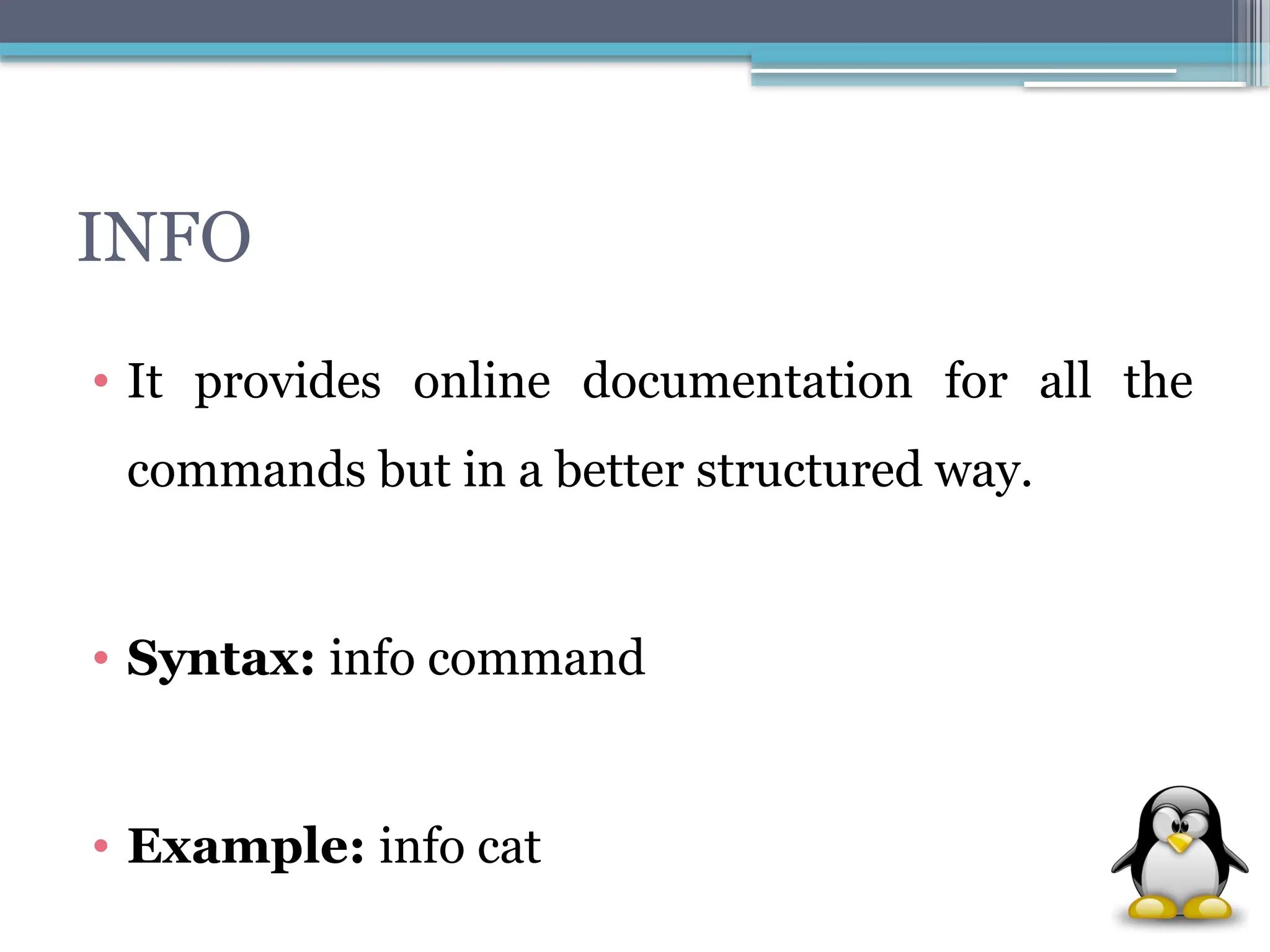 INFO
• It provides online documentation for all the
commands but in a better structured way.
• Syntax: info command
• Example: info cat
 