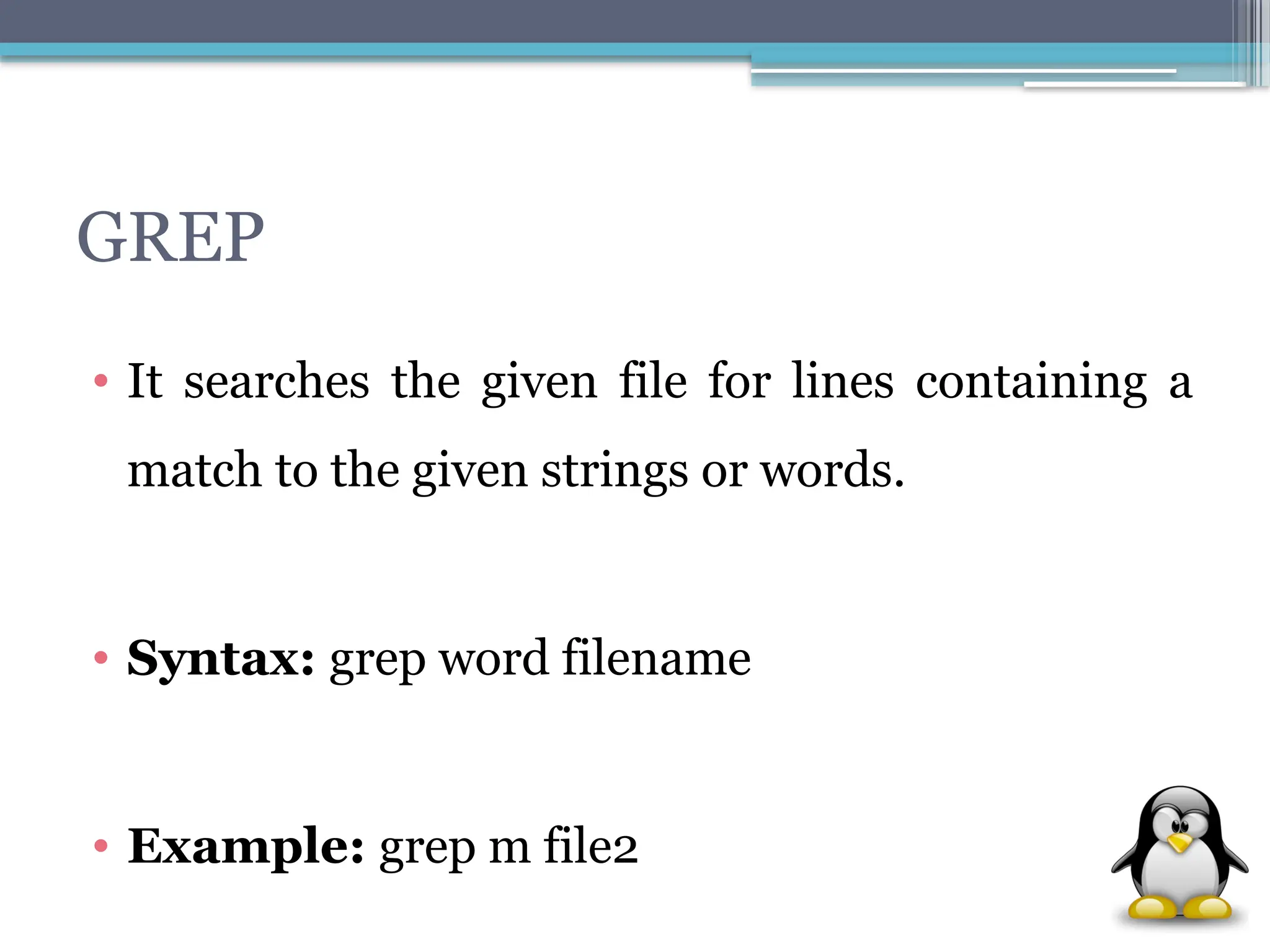 GREP
• It searches the given file for lines containing a
match to the given strings or words.
• Syntax: grep word filename
• Example: grep m file2
 