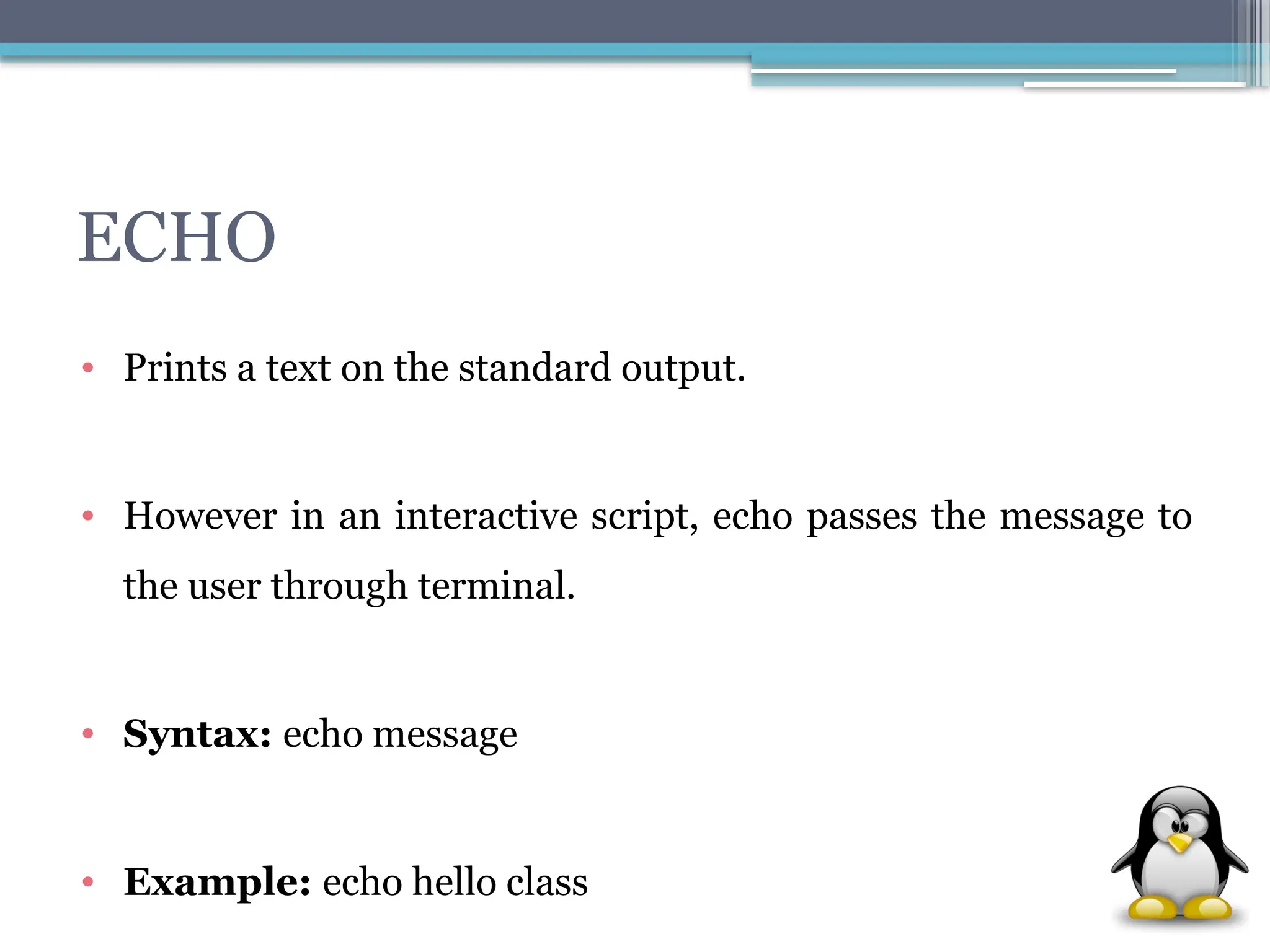 ECHO
• Prints a text on the standard output.
• However in an interactive script, echo passes the message to
the user through terminal.
• Syntax: echo message
• Example: echo hello class
 