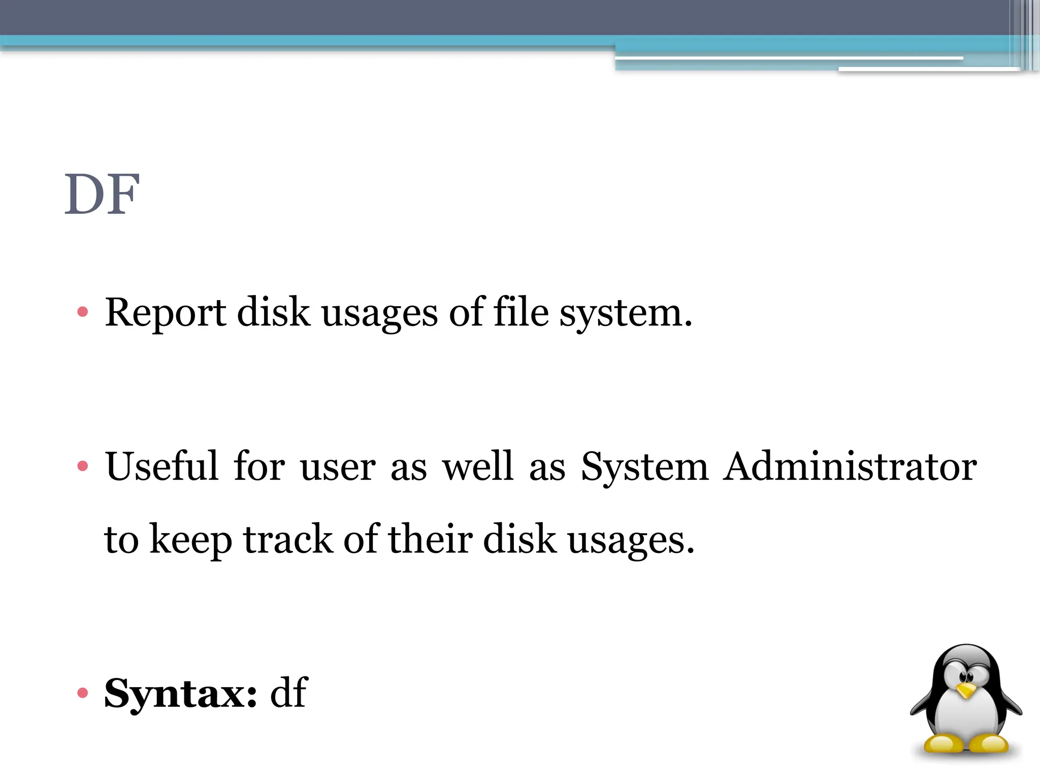 DF
• Report disk usages of file system.
• Useful for user as well as System Administrator
to keep track of their disk usages.
• Syntax: df
 