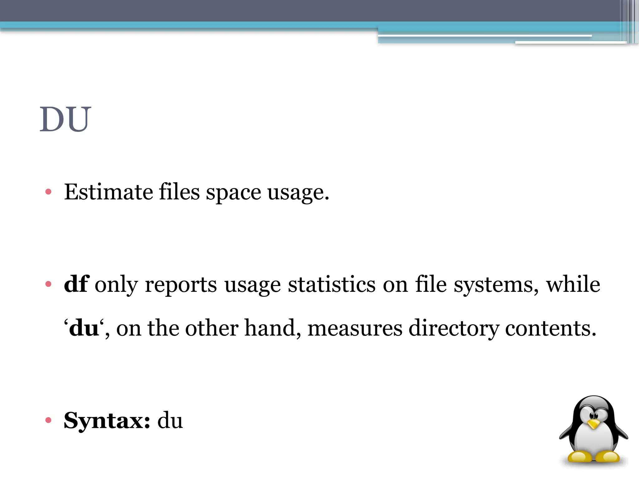 DU
• Estimate files space usage.
• df only reports usage statistics on file systems, while
‘du‘, on the other hand, measures directory contents.
• Syntax: du
 