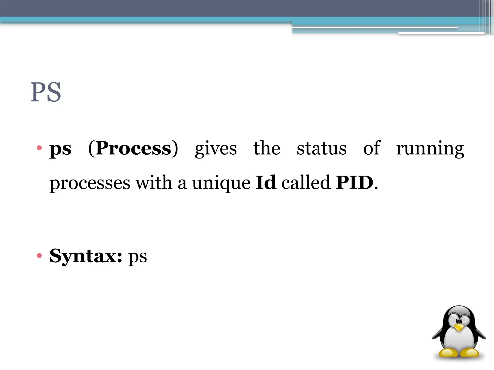 PS
• ps (Process) gives the status of running
processes with a unique Id called PID.
• Syntax: ps
 