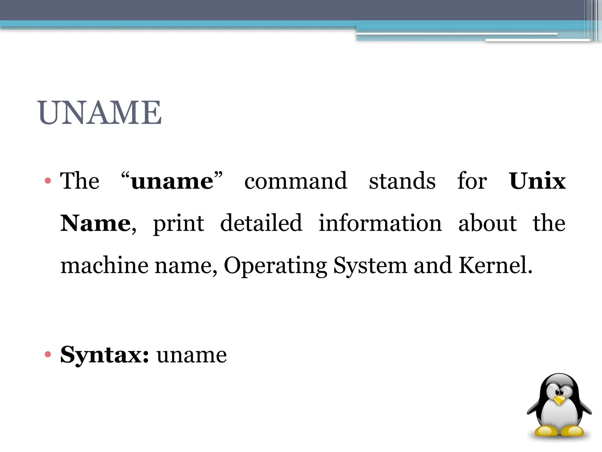 UNAME
• The “uname” command stands for Unix
Name, print detailed information about the
machine name, Operating System and Kernel.
• Syntax: uname
 