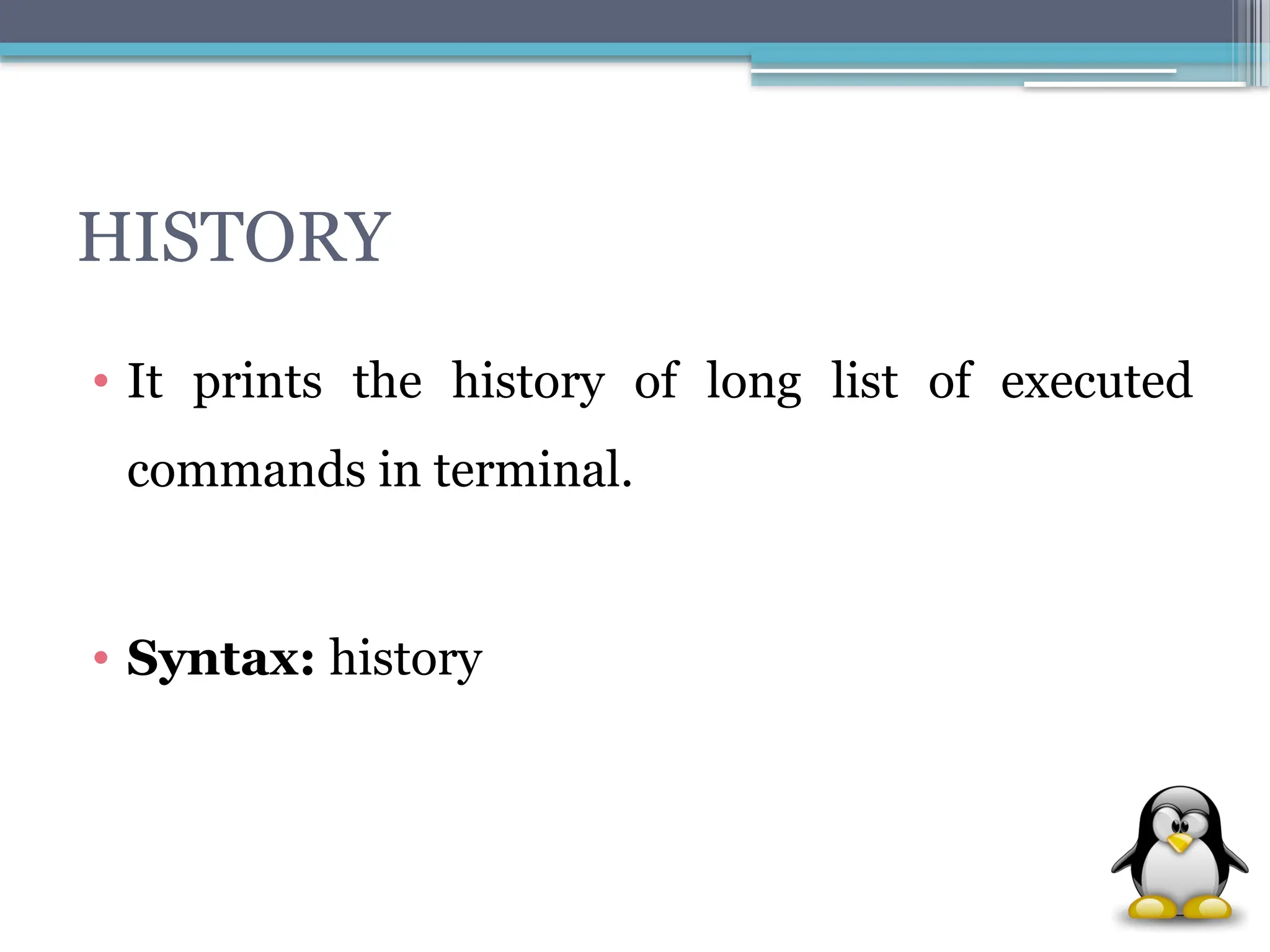 HISTORY
• It prints the history of long list of executed
commands in terminal.
• Syntax: history
 