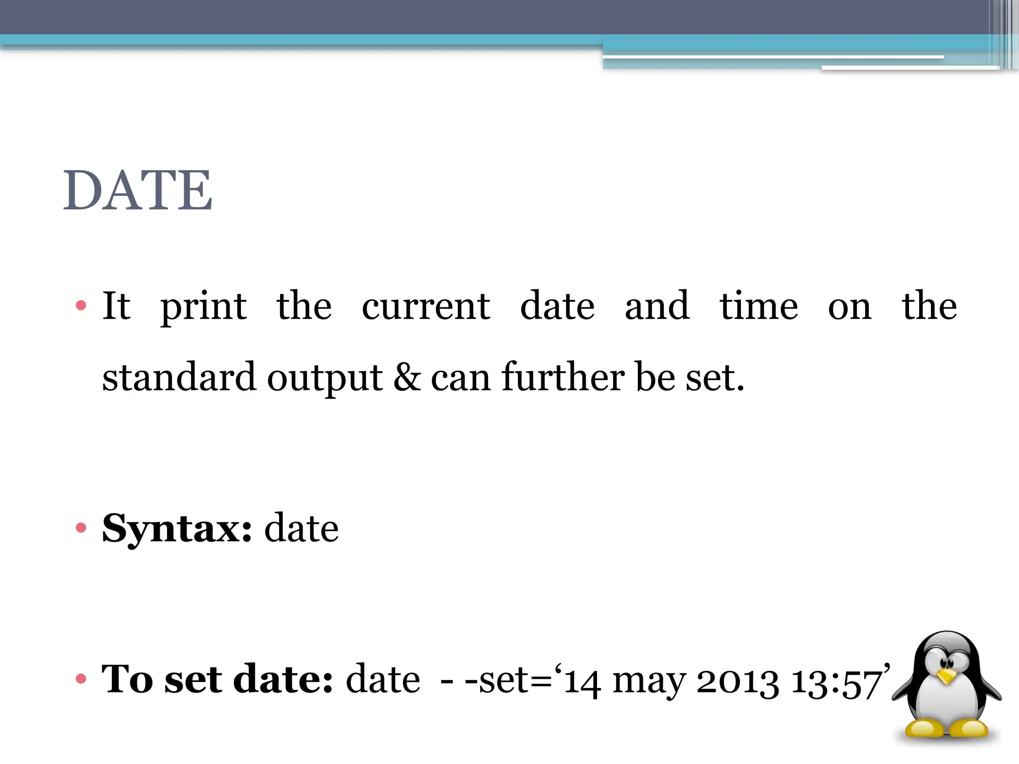 DATE
• It print the current date and time on the
standard output & can further be set.
• Syntax: date
• To set date: date - -set=‘14 may 2013 13:57’
 