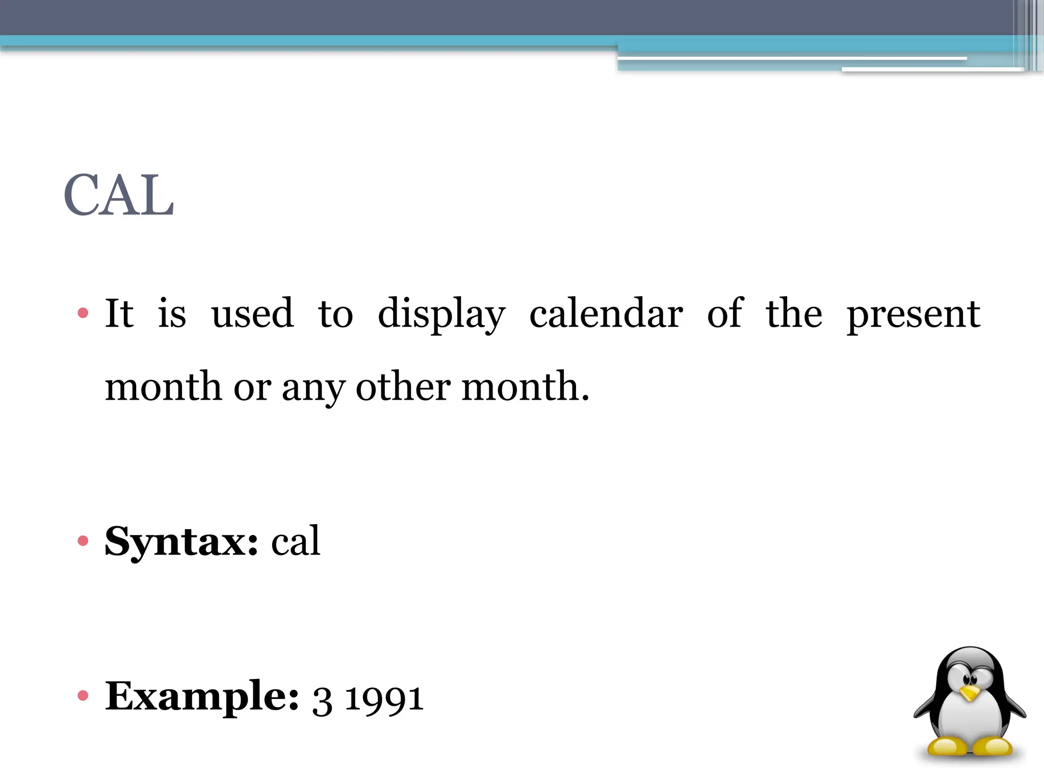 CAL
• It is used to display calendar of the present
month or any other month.
• Syntax: cal
• Example: 3 1991
 