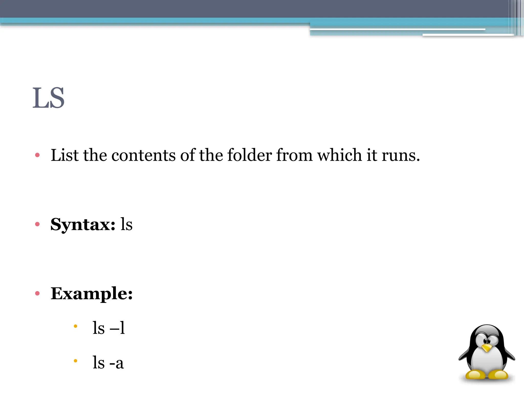 LS
• List the contents of the folder from which it runs.
• Syntax: ls
• Example:
 ls –l
 ls -a
 