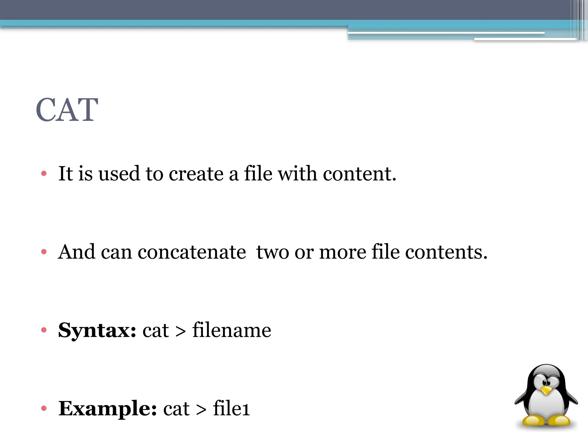 CAT
• It is used to create a file with content.
• And can concatenate two or more file contents.
• Syntax: cat > filename
• Example: cat > file1
 