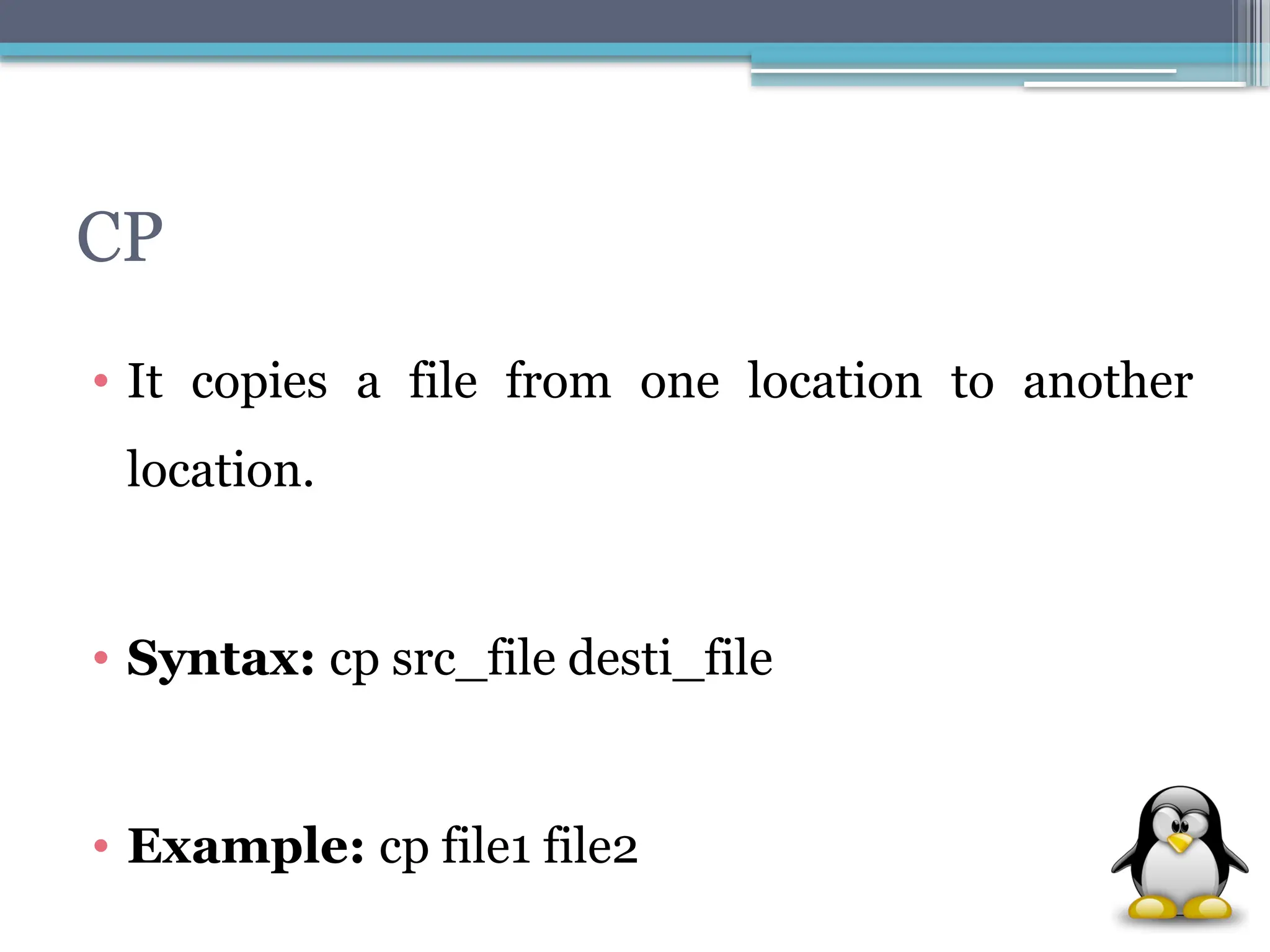 CP
• It copies a file from one location to another
location.
• Syntax: cp src_file desti_file
• Example: cp file1 file2
 