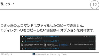 8. cp -r
○さっきのcpコマンドはファイルしかコピーできません．
○ディレクトリをコピーしたい場合は-r オプションを付けます．
2020/5/15 Ritsumeikan Security Team
12
 
