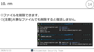 10. rm
2020/5/15 Ritsumeikan Security Team
14
○ファイルを削除できます．
○(注意)⼤事なファイルでも削除すると復活しません．
 