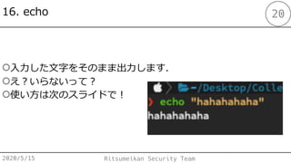 16. echo
2020/5/15 Ritsumeikan Security Team
20
○⼊⼒した⽂字をそのまま出⼒します．
○え︖いらないって︖
○使い⽅は次のスライドで︕
 