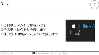 3. ./
○これはコマンドではないです．
○今のディレクトリを表します．
○使い⽅は3枚後のスライドで話します．
2020/5/15 Ritsumeikan Security Team
7
 