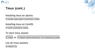 Tmux (cont.)
Installing tmux on ubuntu
$ sudo apt-get install tmux
Installing tmux on CentOS
$ yum install tmux
To start tmux session
$ tmux or $ tmux new-session -s session_name
List all tmux sessions
$ tmux ls
 