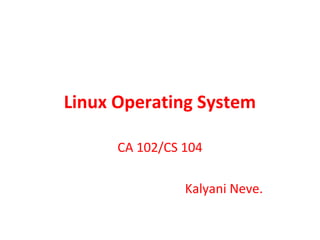 Linux Operating System

      CA 102/CS 104

                Kalyani Neve.
 