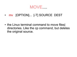 MOVE....
●    mv [OPTION]... [-T] SOURCE DEST

●   the Linux terminal command to move files|
    directories. Like the cp command, but deletes
    the original source.
 