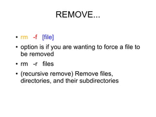 REMOVE...

●   rm -f [file]
●   option is if you are wanting to force a file to
    be removed
●   rm -r files
●   (recursive remove) Remove files,
    directories, and their subdirectories
 