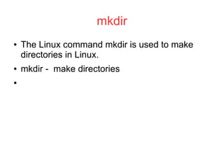 mkdir
●   The Linux command mkdir is used to make
    directories in Linux.
●   mkdir - make directories
●
 