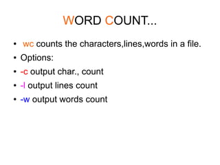 WORD COUNT...
●   wc counts the characters,lines,words in a file.
●   Options:
●   -c output char., count
●   -l output lines count
●   -w output words count
 