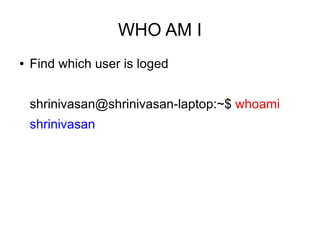 WHO AM I
●   Find which user is loged


    shrinivasan@shrinivasan-laptop:~$ whoami
    shrinivasan
 