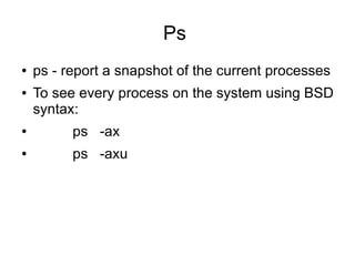 Ps
●   ps - report a snapshot of the current processes
●   To see every process on the system using BSD
    syntax:
●         ps -ax
●         ps -axu
 