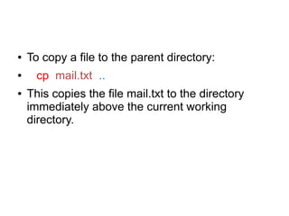 ●   To copy a file to the parent directory:
●     cp mail.txt ..
●   This copies the file mail.txt to the directory
    immediately above the current working
    directory.
 