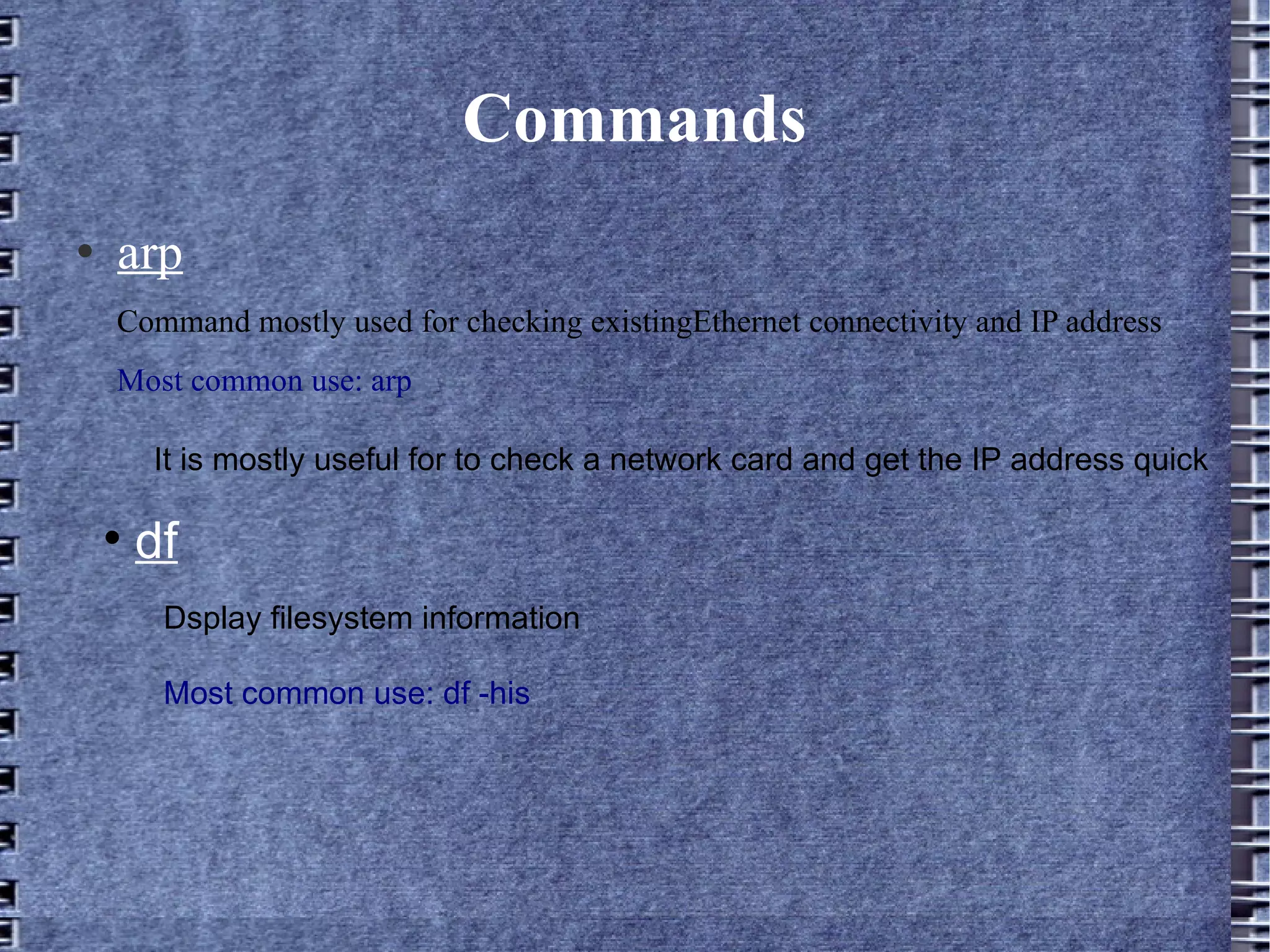 Commands arp Command mostly used for checking existingEthernet connectivity and IP address Most common use: arp It is mostly useful for to check a network card and get the IP address quick Dsplay filesystem information Most common use: df -his df 