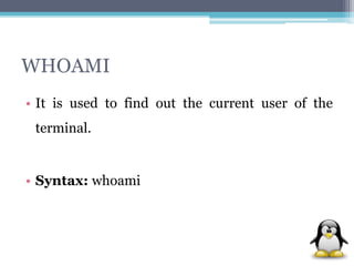 WHOAMI 
• It is used to find out the current user of the 
terminal. 
• Syntax: whoami 
 