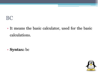BC 
• It means the basic calculator, used for the basic 
calculations. 
• Syntax: bc 
 
