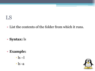LS 
• List the contents of the folder from which it runs. 
• Syntax: ls 
• Example: 
 ls –l 
 ls -a 
 