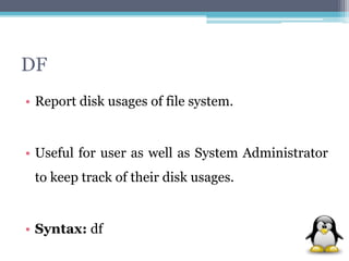 DF 
• Report disk usages of file system. 
• Useful for user as well as System Administrator 
to keep track of their disk usages. 
• Syntax: df 
 