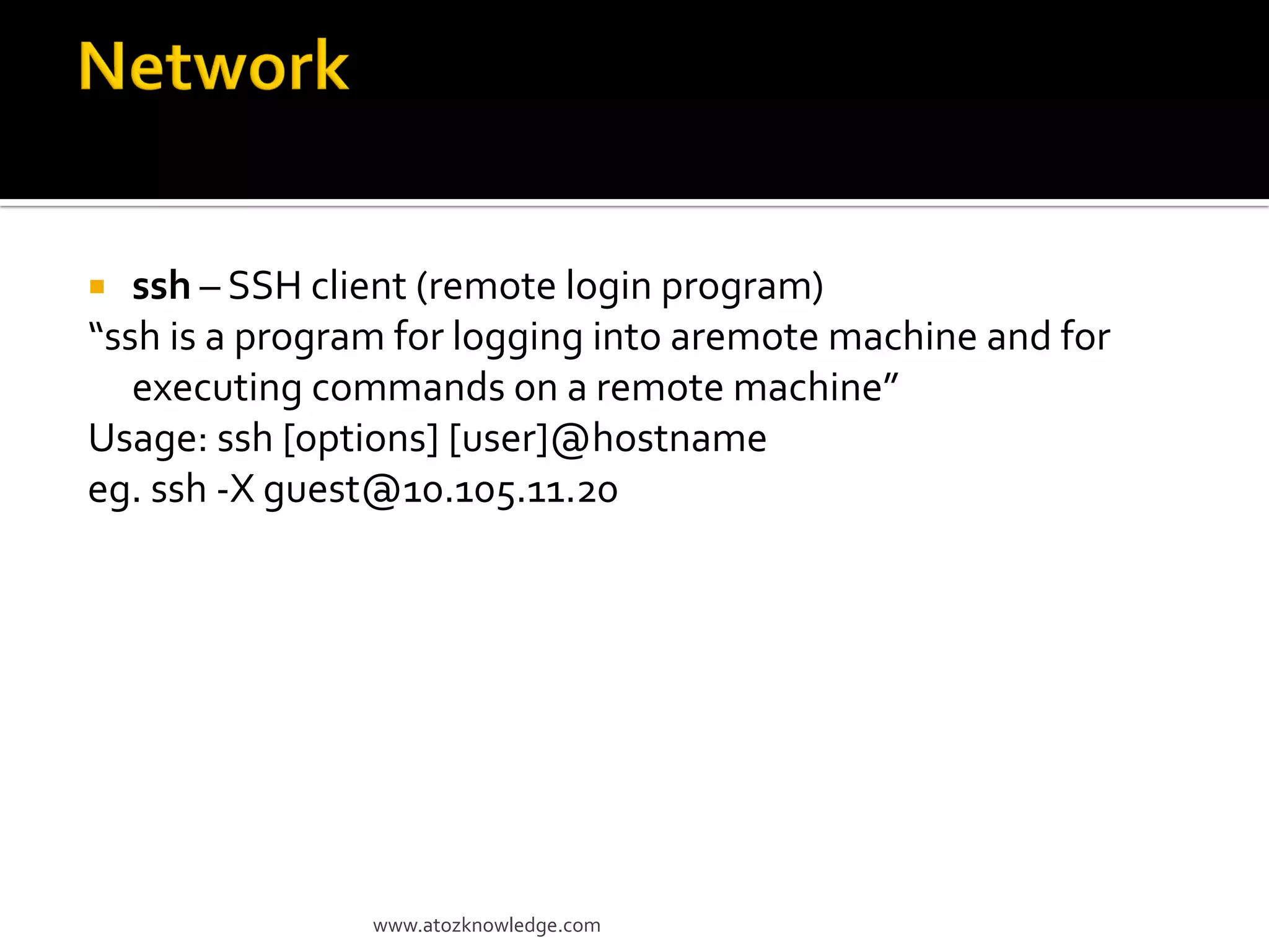  ssh – SSH client (remote login program)
“ssh is a program for logging into aremote machine and for
executing commands on a remote machine”
Usage: ssh [options] [user]@hostname
eg. ssh -X guest@10.105.11.20
www.atozknowledge.com
 
