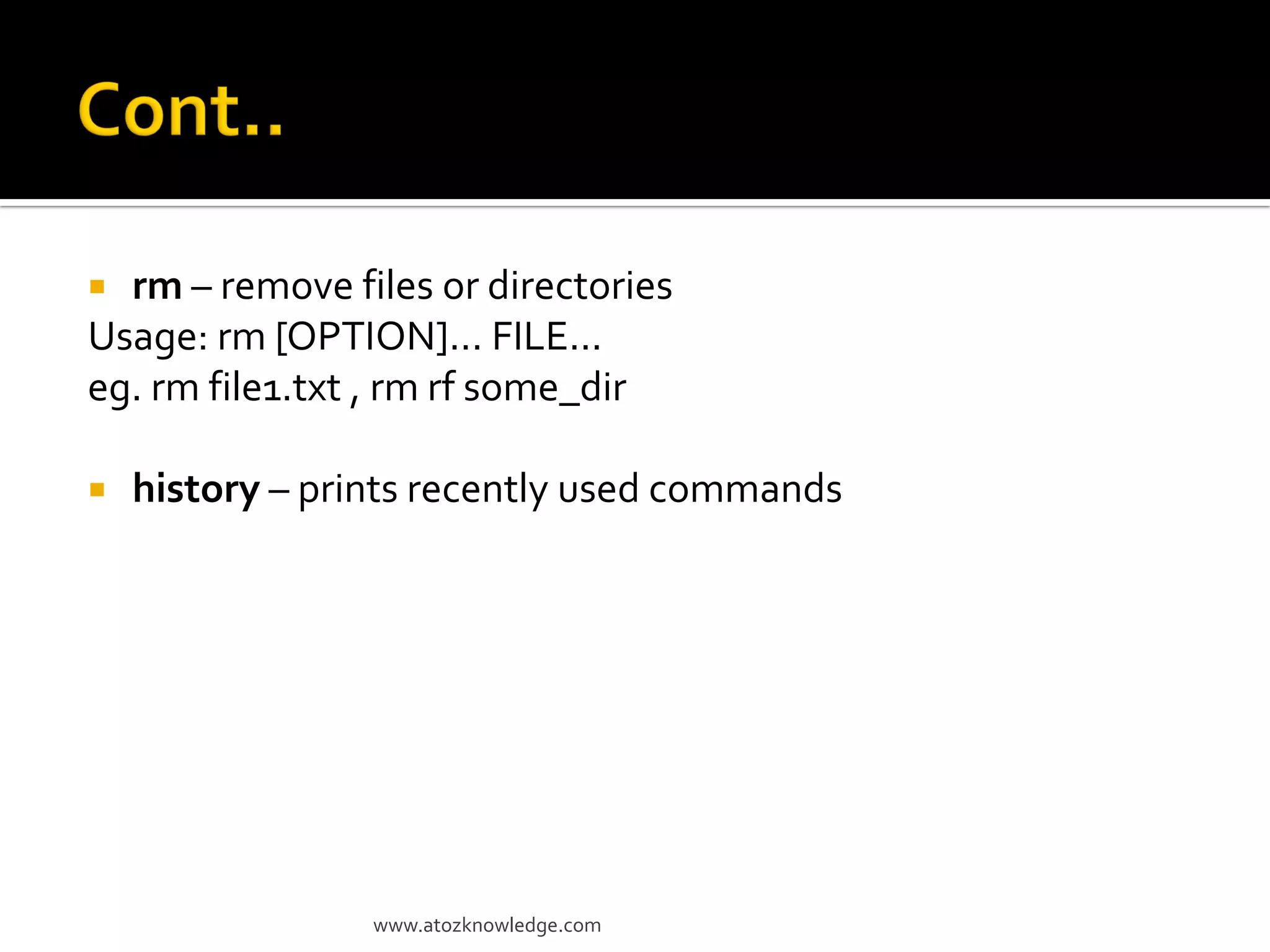  rm – remove files or directories
Usage: rm [OPTION]... FILE...
eg. rm file1.txt , rm rf some_dir
 history – prints recently used commands
www.atozknowledge.com
 