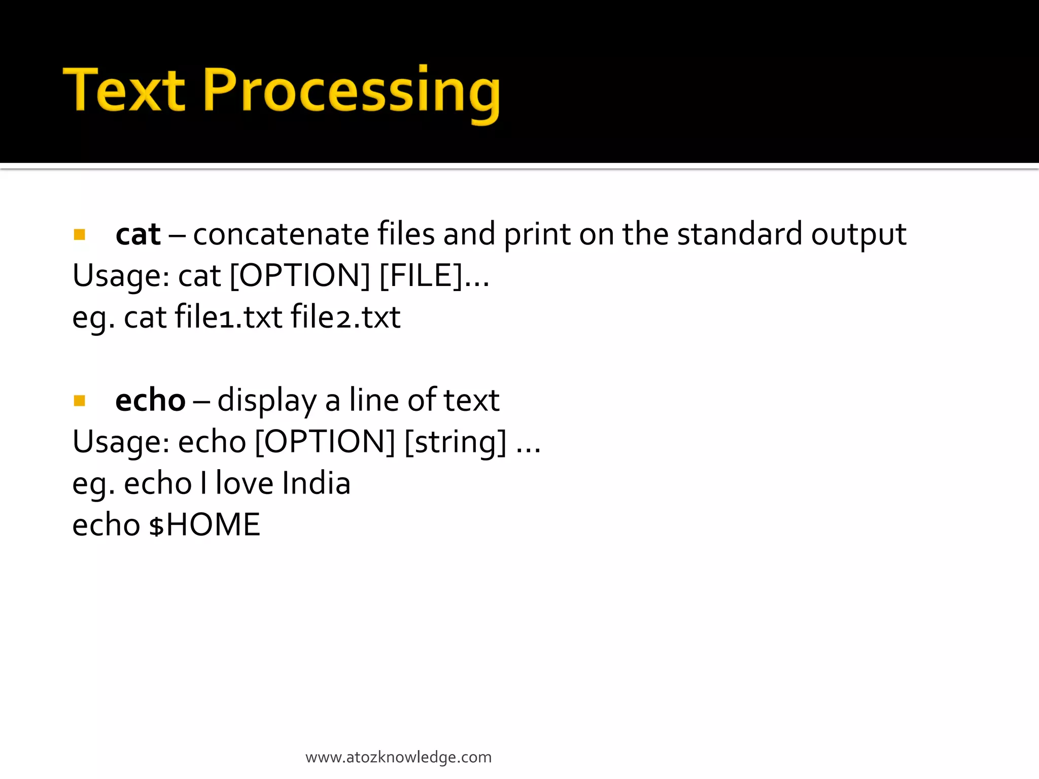  cat – concatenate files and print on the standard output
Usage: cat [OPTION] [FILE]...
eg. cat file1.txt file2.txt
 echo – display a line of text
Usage: echo [OPTION] [string] ...
eg. echo I love India
echo $HOME
www.atozknowledge.com
 