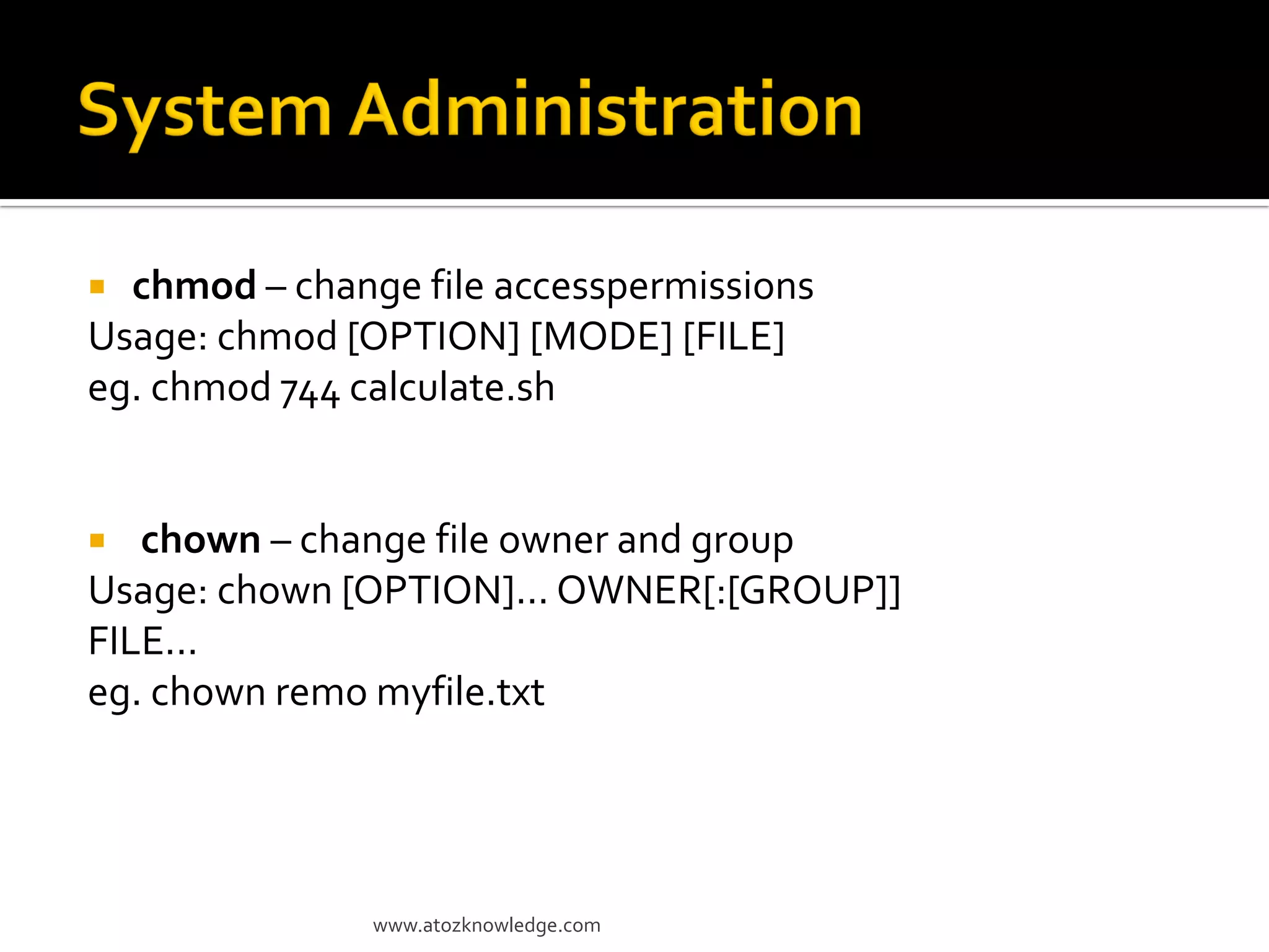  chmod – change file accesspermissions
Usage: chmod [OPTION] [MODE] [FILE]
eg. chmod 744 calculate.sh
 chown – change file owner and group
Usage: chown [OPTION]... OWNER[:[GROUP]]
FILE...
eg. chown remo myfile.txt
www.atozknowledge.com
 