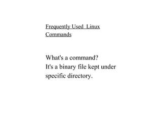 What's a command?
It's a binary file kept under
specific directory.
Frequently Used Linux
Commands
 